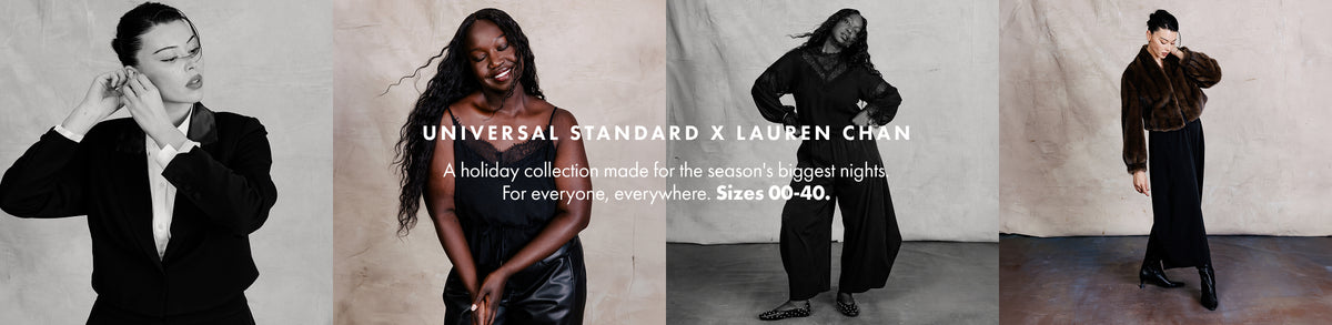 Lauren Chan x Universal Standard. A holiday collection made for the season's biggest nights. For everyone, everywhere. Sizes 00 - 40.